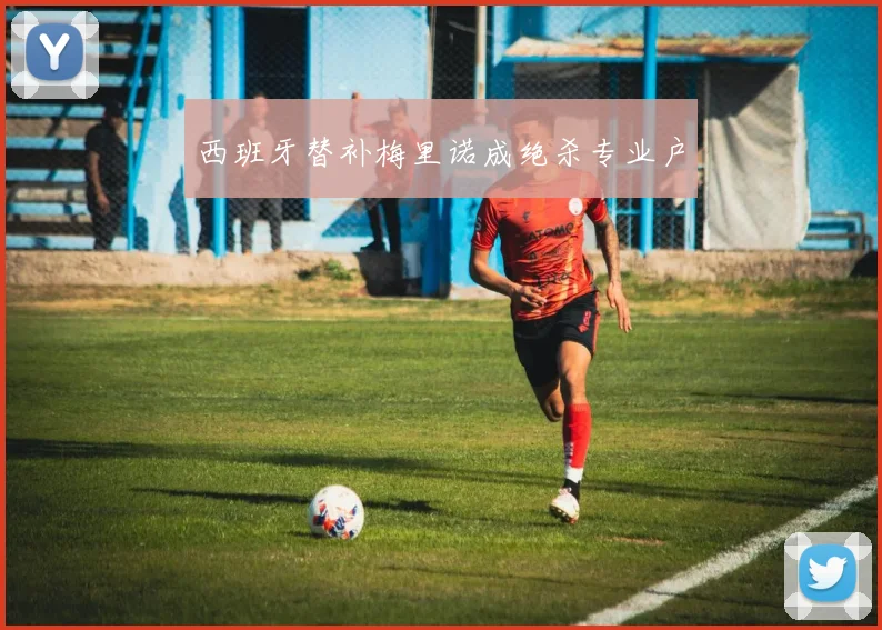 西班牙替补梅里诺成绝杀专业户