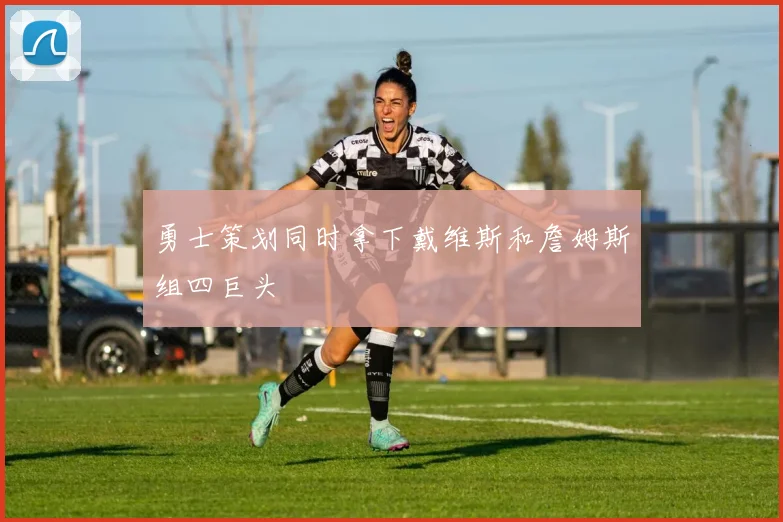 勇士策划同时拿下戴维斯和詹姆斯组四巨头