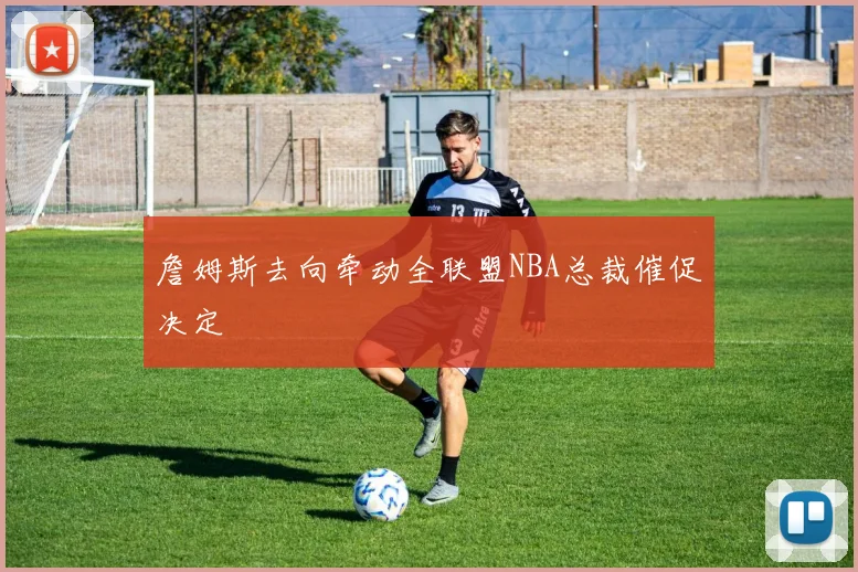 詹姆斯去向牵动全联盟NBA总裁催促决定