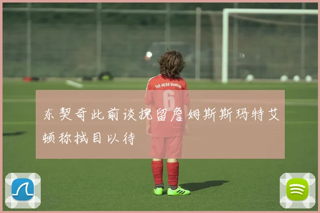 东契奇此前谈挽留詹姆斯斯玛特艾顿称拭目以待