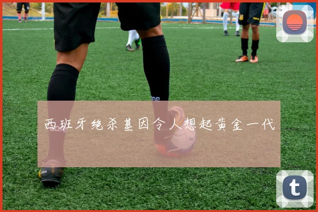 西班牙绝杀基因令人想起黄金一代