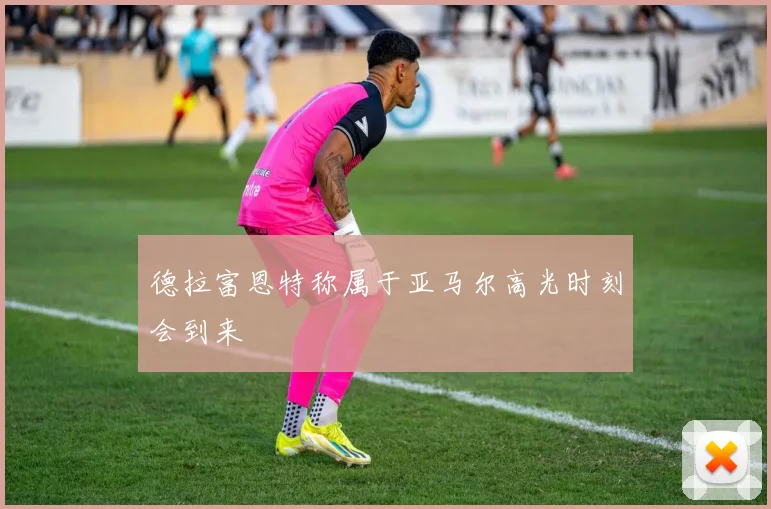 德拉富恩特称属于亚马尔高光时刻会到来