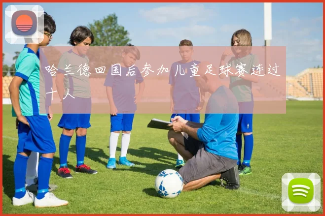 哈兰德回国后参加儿童足球赛连过十人